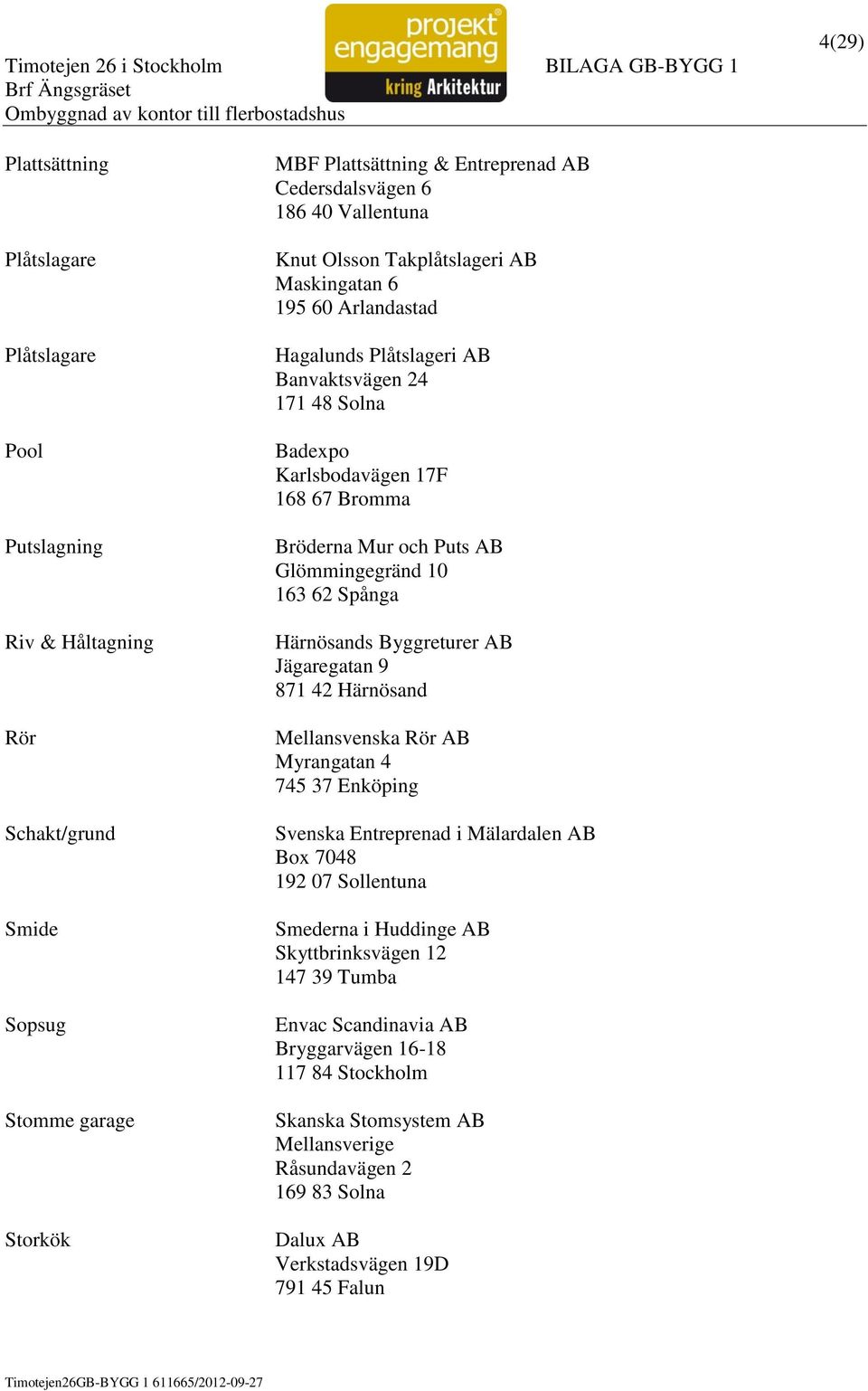 Glömmingegränd 10 163 62 Spånga Härnösands Byggreturer AB Jägaregatan 9 871 42 Härnösand Mellansvenska Rör AB Myrangatan 4 745 37 Enköping Svenska Entreprenad i Mälardalen AB Box 7048 192 07