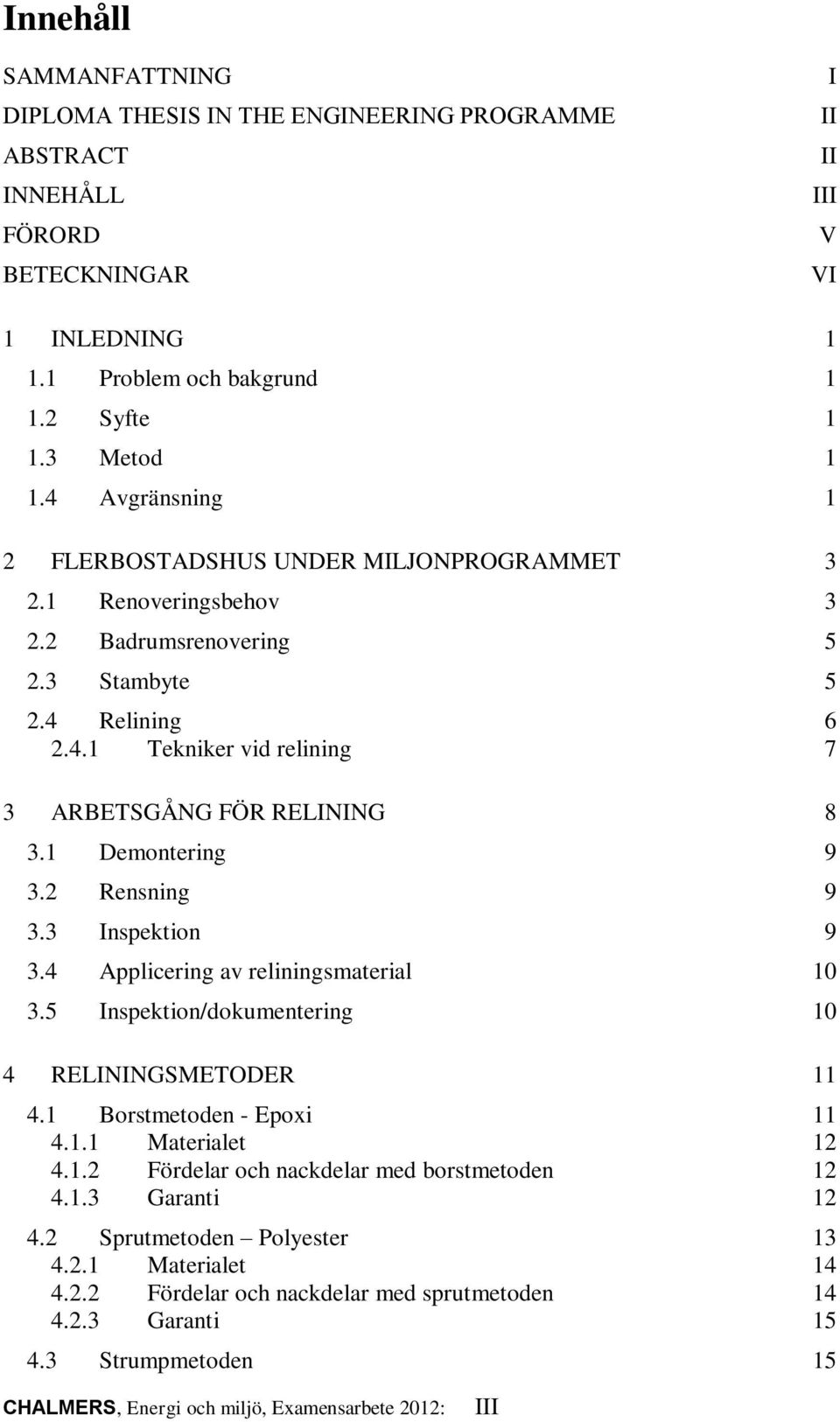 1 Demontering 9 3.2 Rensning 9 3.3 Inspektion 9 3.4 Applicering av reliningsmaterial 10 3.5 Inspektion/dokumentering 10 4 RELININGSMETODER 11 4.1 Borstmetoden - Epoxi 11 4.1.1 Materialet 12 4.1.2 Fördelar och nackdelar med borstmetoden 12 4.