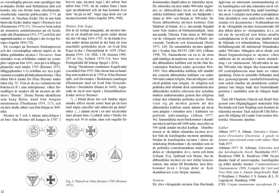 En Vänbok till Berta Stjernquist. Acta Archaeologica Lundensia. Series in 8º, No. 28. Uppåkrastudier 1. Red. L. Larsson & B. Hårdh. Lund 1998. Fabech & Ringtved 1995: C. Fabech & J. Ringtved. Magtens Geografi i Sydskandinavien.