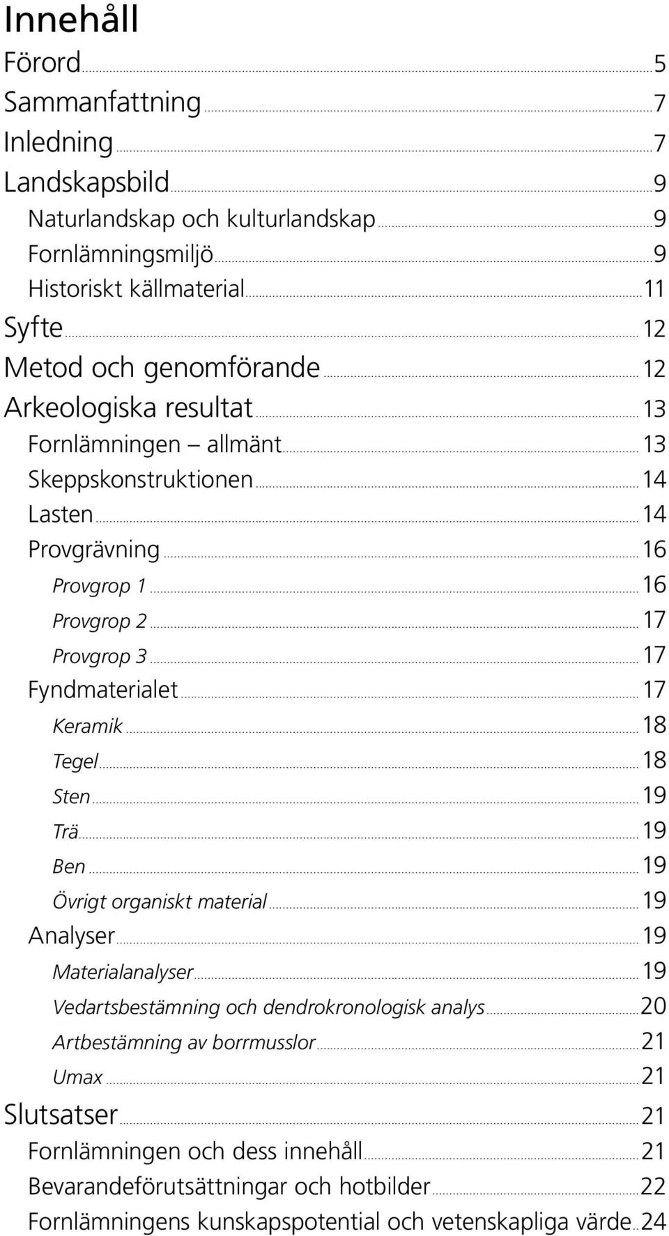 ..17 Fyndmaterialet...17 Keramik...18 Tegel...18 Sten...19 Trä...19 Ben...19 Övrigt organiskt material...19 Analyser...19 Materialanalyser.