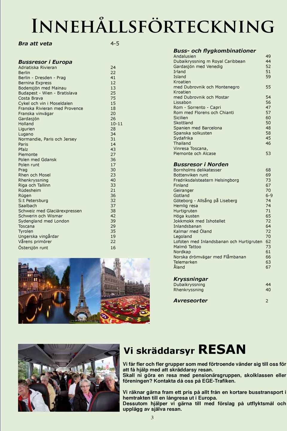 27 Polen med Gdansk 36 Polen runt 17 Prag 30 Rhen och Mosel 23 Rhenkryssning 40 Riga och Tallinn 33 Rüdesheim 21 Rügen 36 S:t Petersburg 32 Saalbach 37 Schweiz med Glaciärexpressen 38 Schwerin och