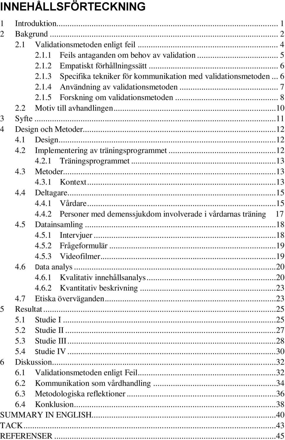 1 Design...12 4.2 Implementering av träningsprogrammet...12 4.2.1 Träningsprogrammet...13 4.3 Metoder...13 4.3.1 Kontext...13 4.4 Deltagare...15 4.4.1 Vårdare...15 4.4.2 Personer med demenssjukdom involverade i vårdarnas träning 17 4.