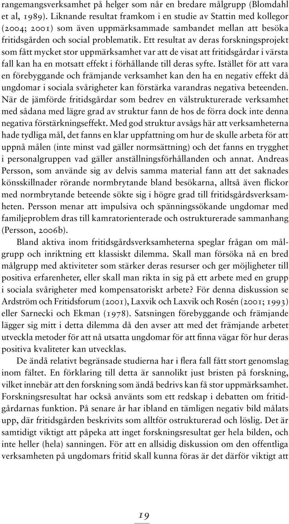 Ett resultat av deras forskningsprojekt som fått mycket stor uppmärksamhet var att de visat att fritidsgårdar i värsta fall kan ha en motsatt effekt i förhållande till deras syfte.