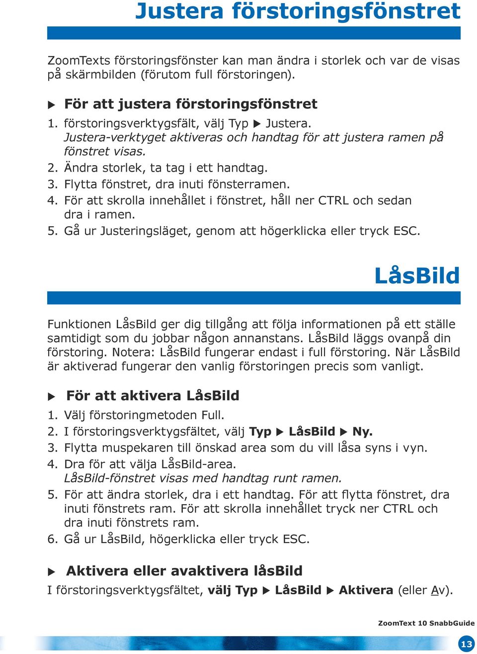 Flytta fönstret, dra inuti fönsterramen. 4. För att skrolla innehållet i fönstret, håll ner CTRL och sedan dra i ramen. 5. Gå ur Justeringsläget, genom att högerklicka eller tryck ESC.