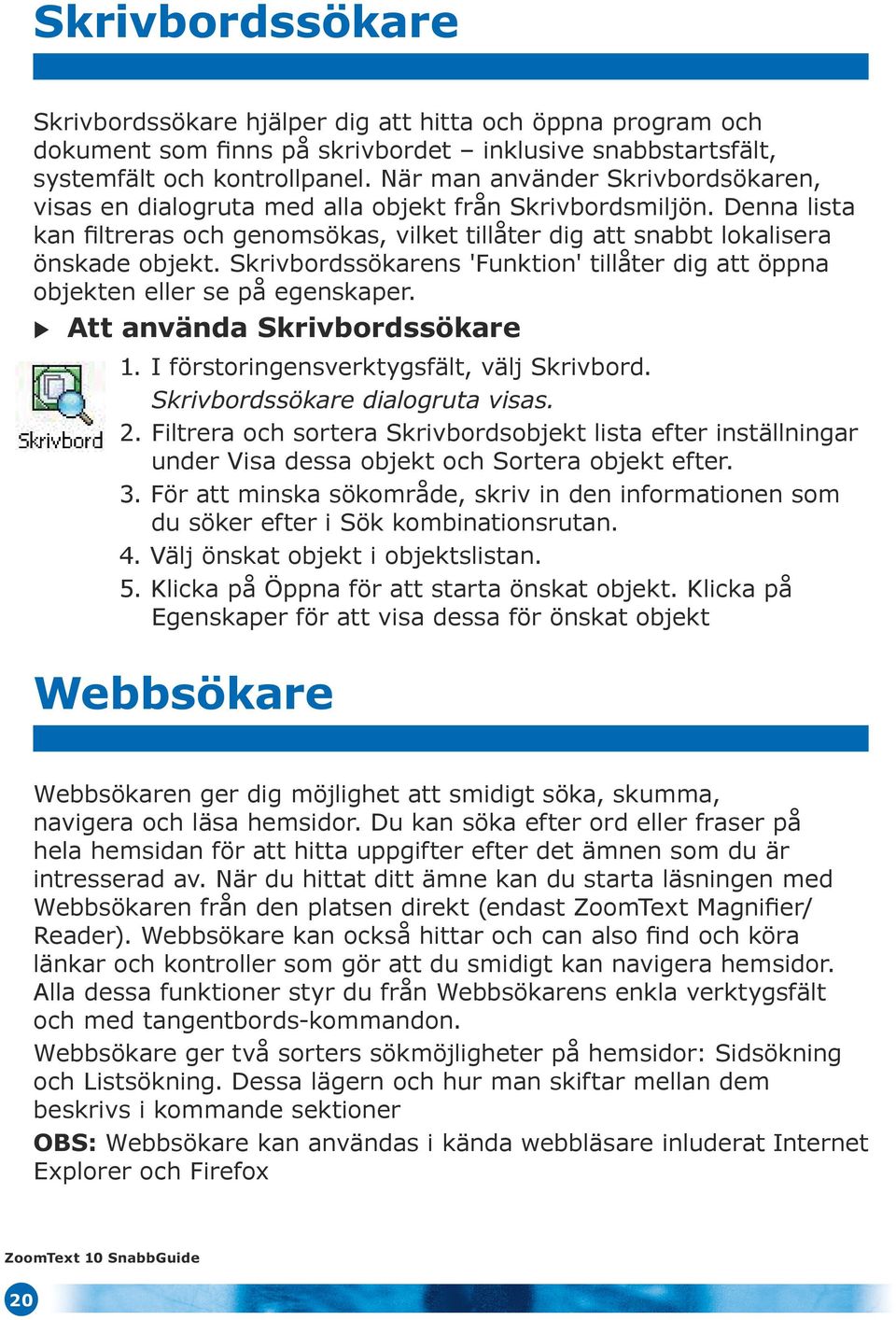 Skrivbordssökarens 'Funktion' tillåter dig att öppna objekten eller se på egenskaper. Att använda Skrivbordssökare 1. I förstoringensverktygsfält, välj Skrivbord. Skrivbordssökare dialogruta visas. 2.