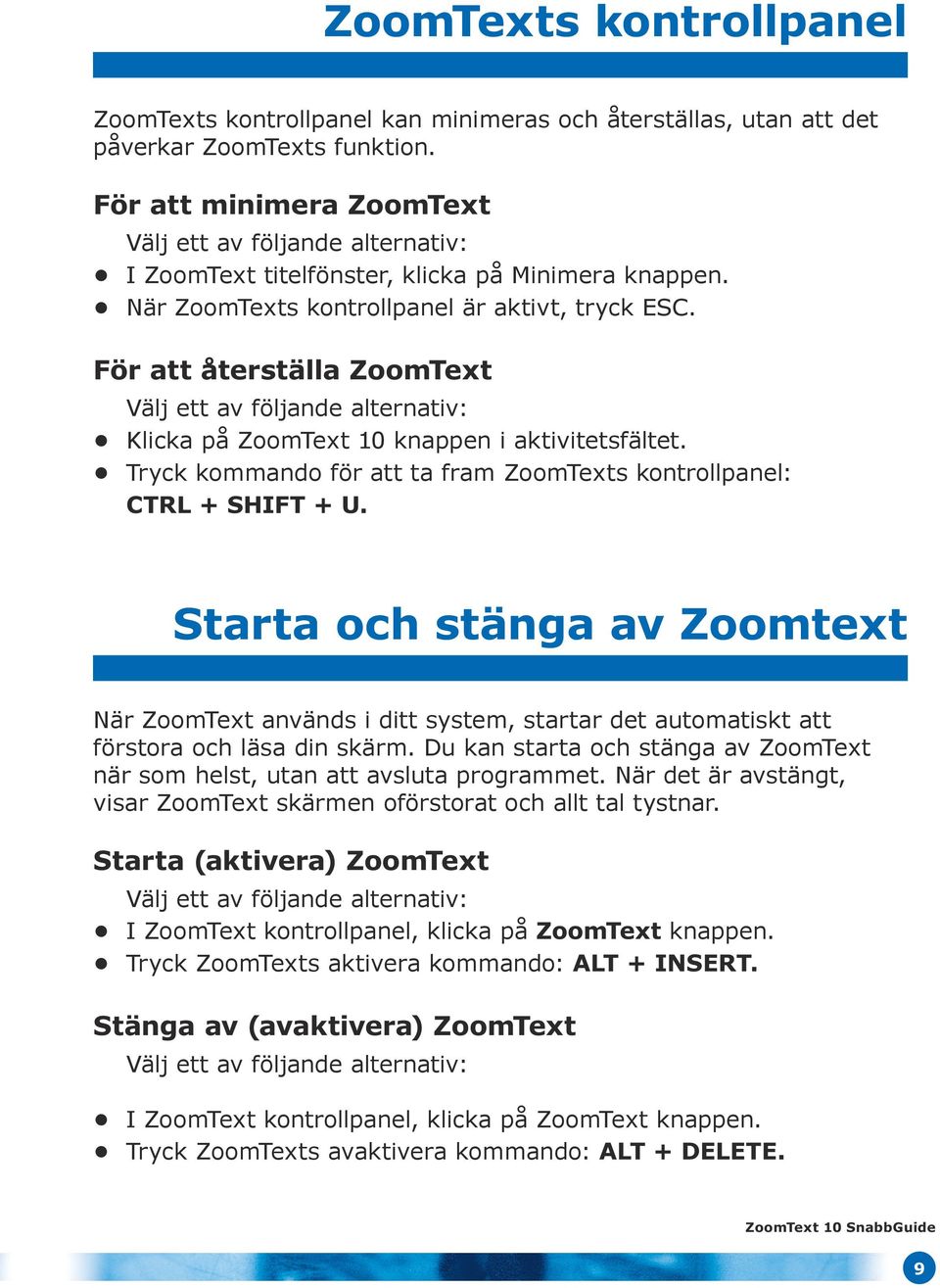 För att återställa ZoomText Välj ett av följande alternativ: Klicka på ZoomText 10 knappen i aktivitetsfältet. Tryck kommando för att ta fram ZoomTexts kontrollpanel: CTRL + SHIFT + U.