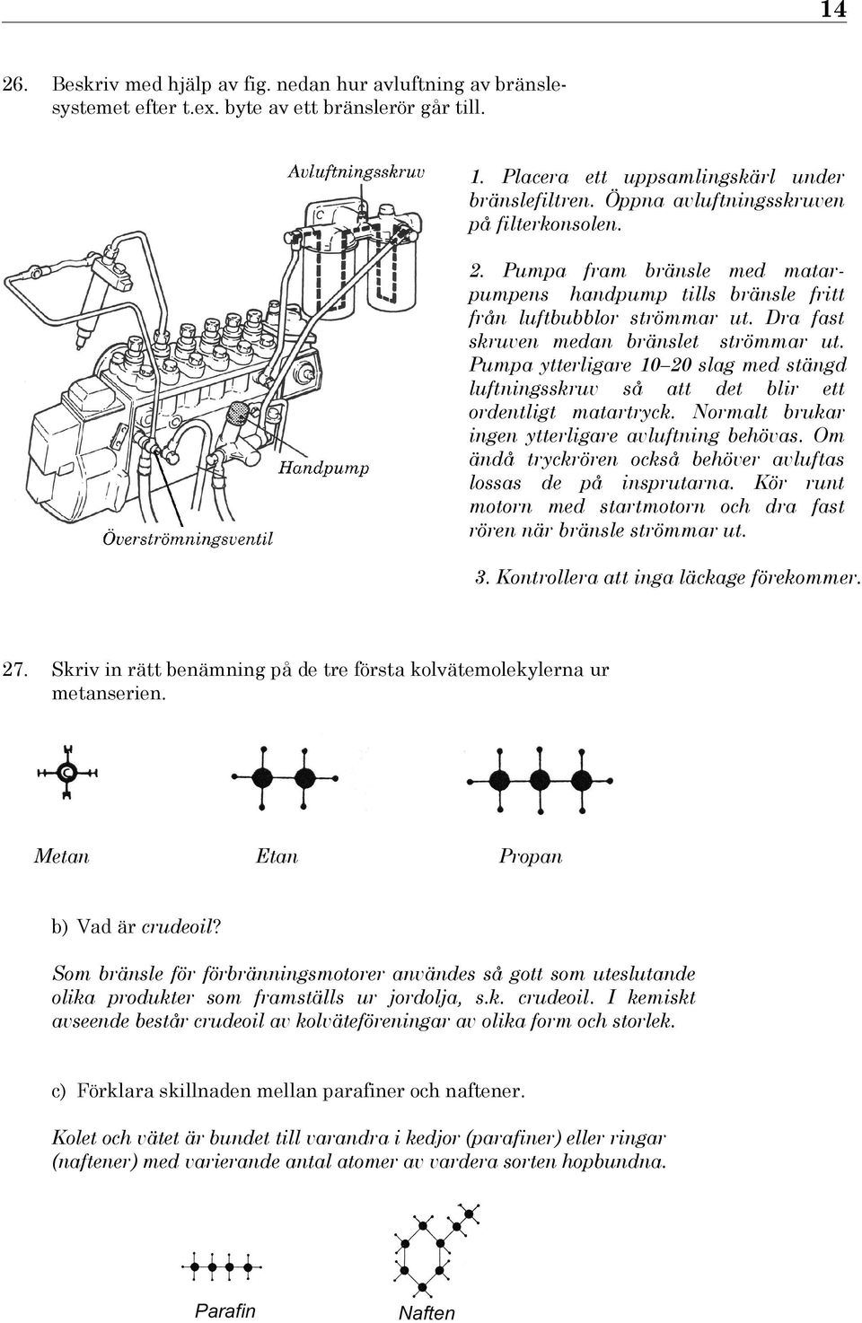 Pumpa ytterligare 10 20 slag med stängd luftningsskruv så att det blir ett ordentligt matartryck. Normalt brukar ingen ytterligare avluftning behövas.