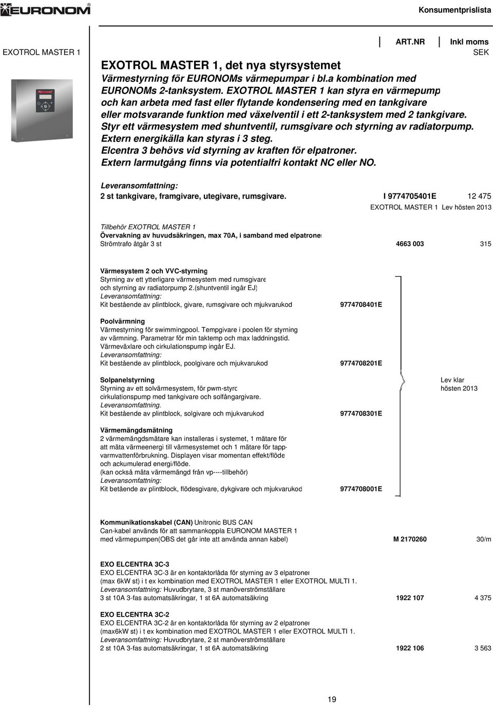 Styr ett värmesystem med shuntventil, rumsgivare och styrning av radiatorpump. Extern energikälla kan styras i 3 steg. Elcentra 3 behövs vid styrning av kraften för elpatroner.