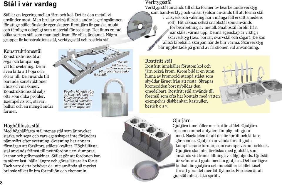 Några grupper är konstruktionsstål, verktygsstål och rostfria stål. Konstruktionsstål Konstruktionsstål är sega och lämpar sig väl för svetsning. De är även lätta att böja och skära till.