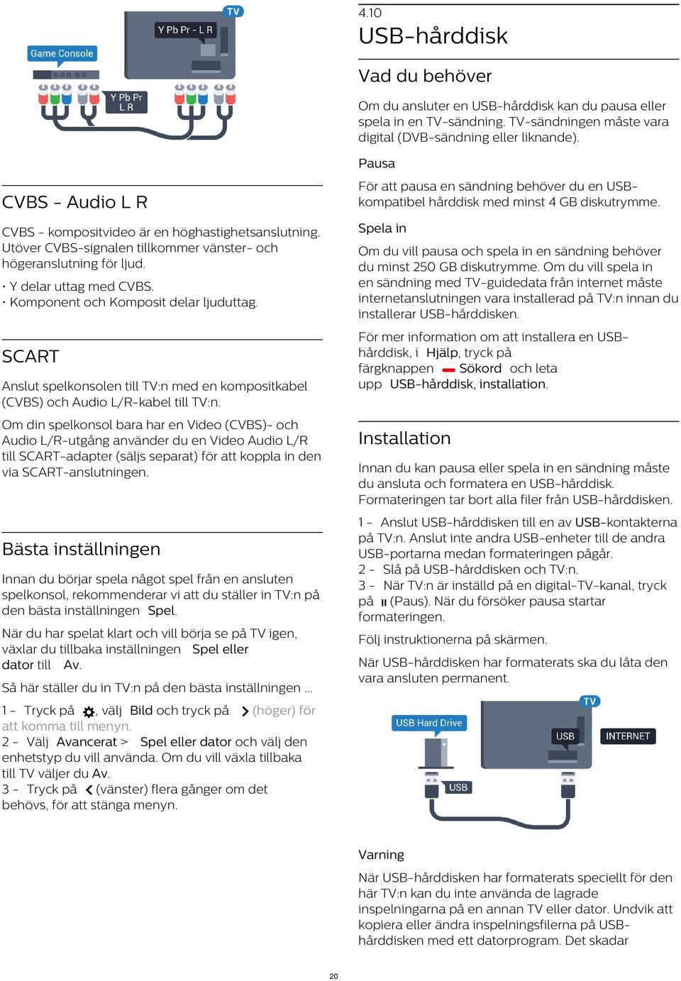 Utöver CVBS-signalen tillkommer vänster- och högeranslutning för ljud. Om du vill pausa och spela in en sändning behöver du minst 250 GB diskutrymme.