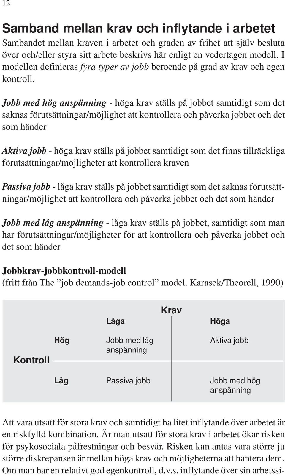 Jobb med hög anspänning - höga krav ställs på jobbet samtidigt som det saknas förutsättningar/möjlighet att kontrollera och påverka jobbet och det som händer Aktiva jobb - höga krav ställs på jobbet