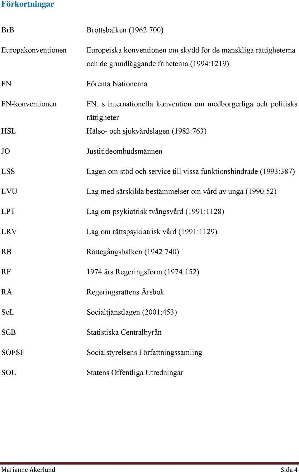 funktionshindrade (1993:387) LVU Lag med särskilda bestämmelser om vård av unga (1990:52) LPT Lag om psykiatrisk tvångsvård (1991:1128) LRV Lag om rättspsykiatrisk vård (1991:1129) RB