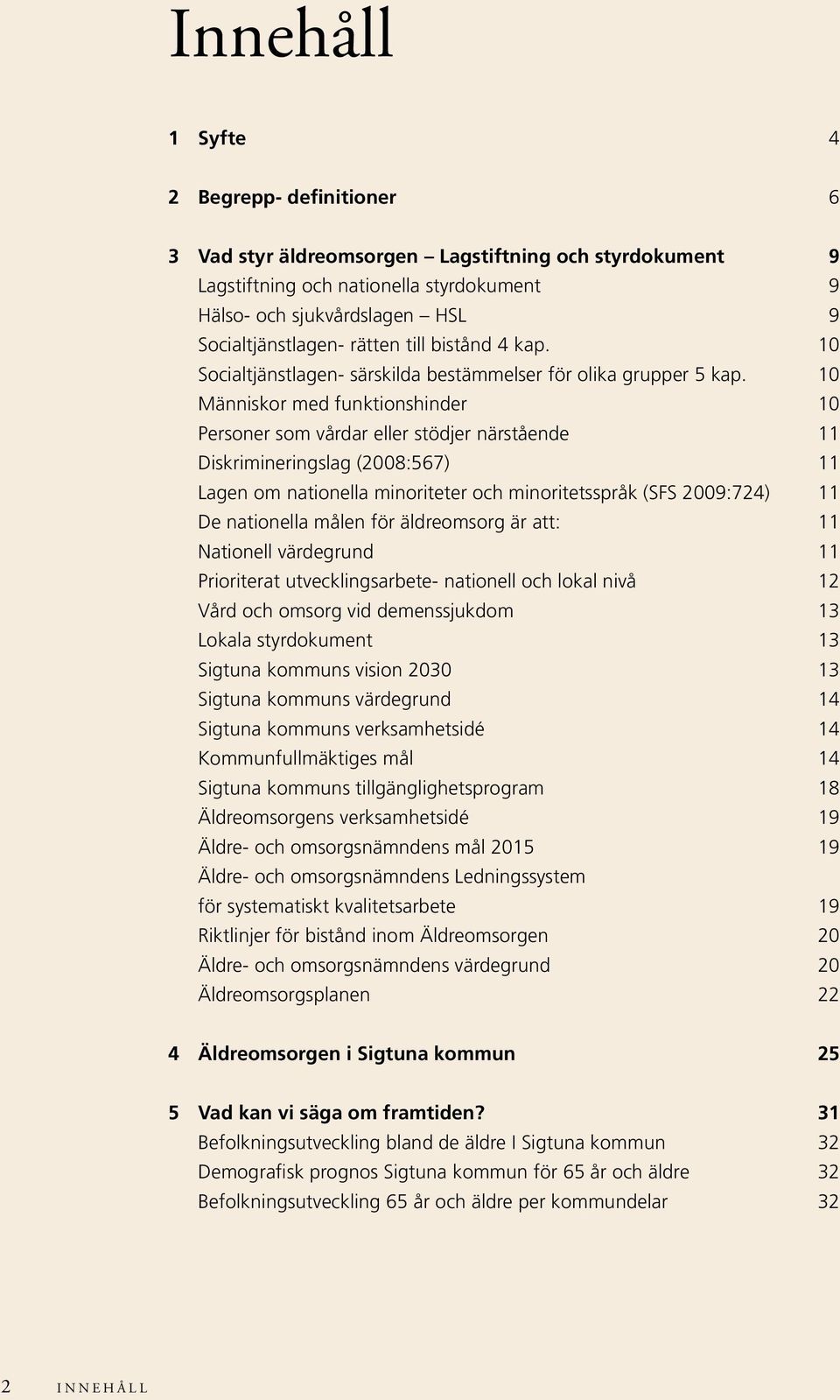 10 Människor med funktionshinder 10 Personer som vårdar eller stödjer närstående 11 Diskrimineringslag (2008:567) 11 Lagen om nationella minoriteter och minoritetsspråk (SFS 2009:724) 11 De