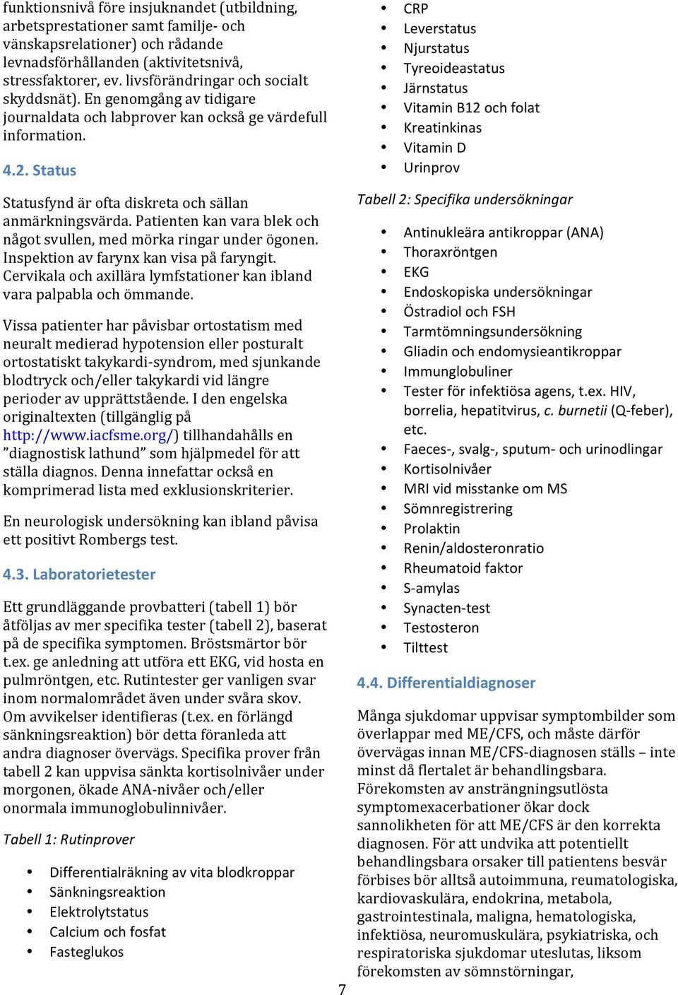 Patienten kan vara blek och något svullen, med mörka ringar under ögonen. Inspektion av farynx kan visa på faryngit. Cervikala och axillära lymfstationer kan ibland vara palpabla och ömmande.