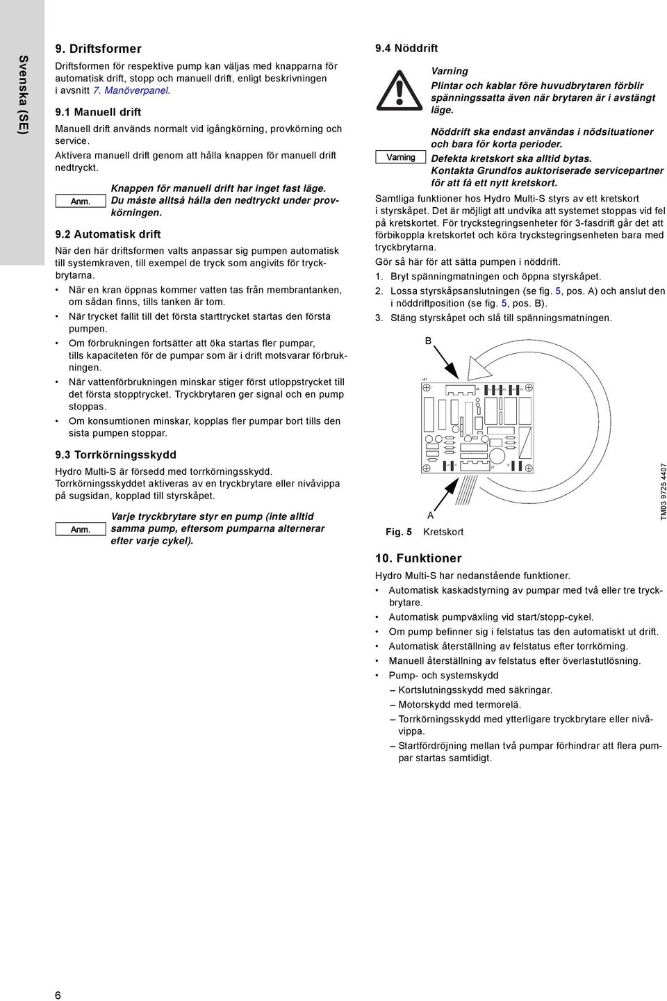 2 Automatisk drift När den här driftsformen valts anpassar sig pumpen automatisk till systemkraven, till exempel de tryck som angivits för tryckbrytarna.