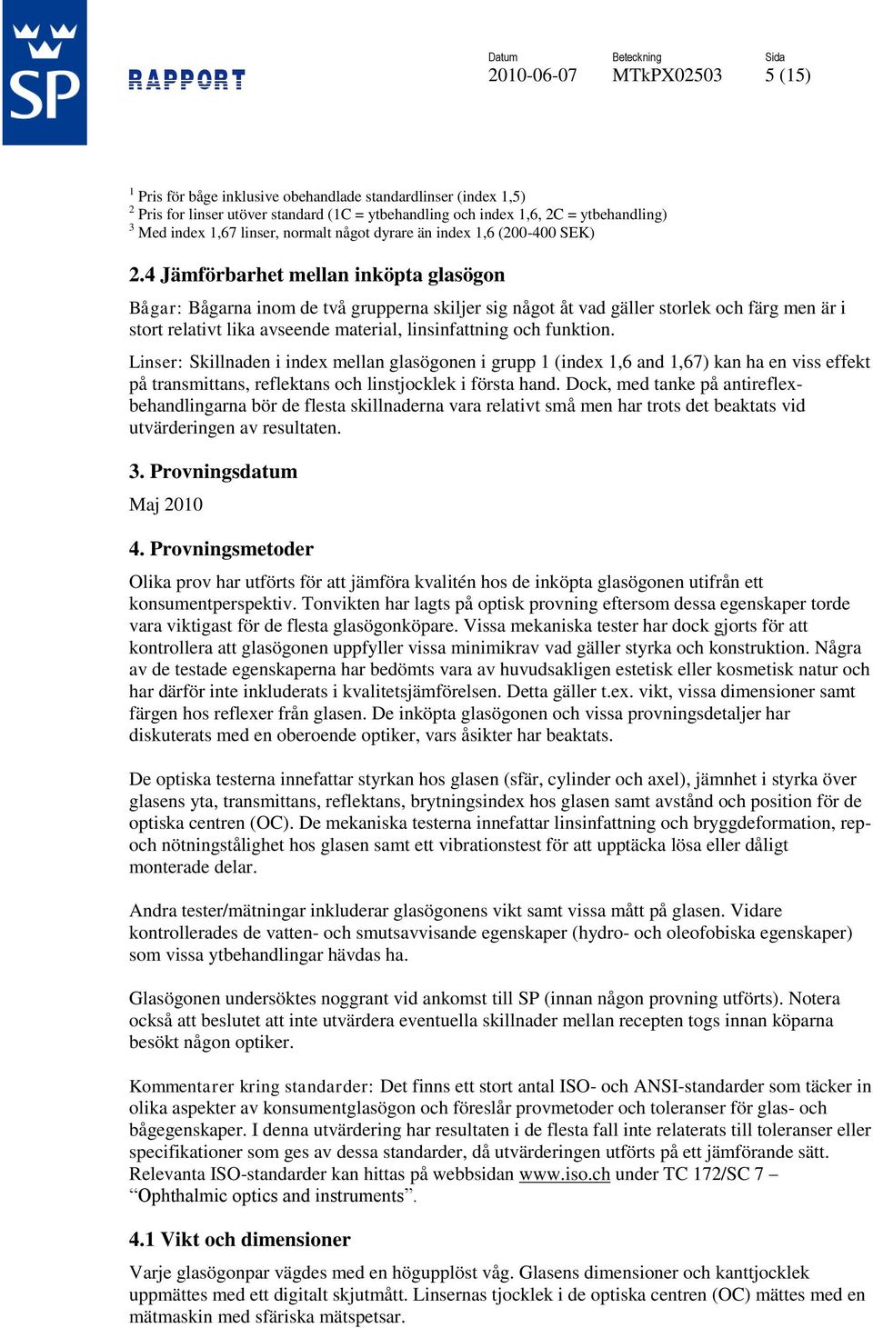 4 Jämförbarhet mellan inköpta glasögon Bågar: Bågarna inom de två grupperna skiljer sig något åt vad gäller storlek och färg men är i stort relativt lika avseende material, linsinfattning och