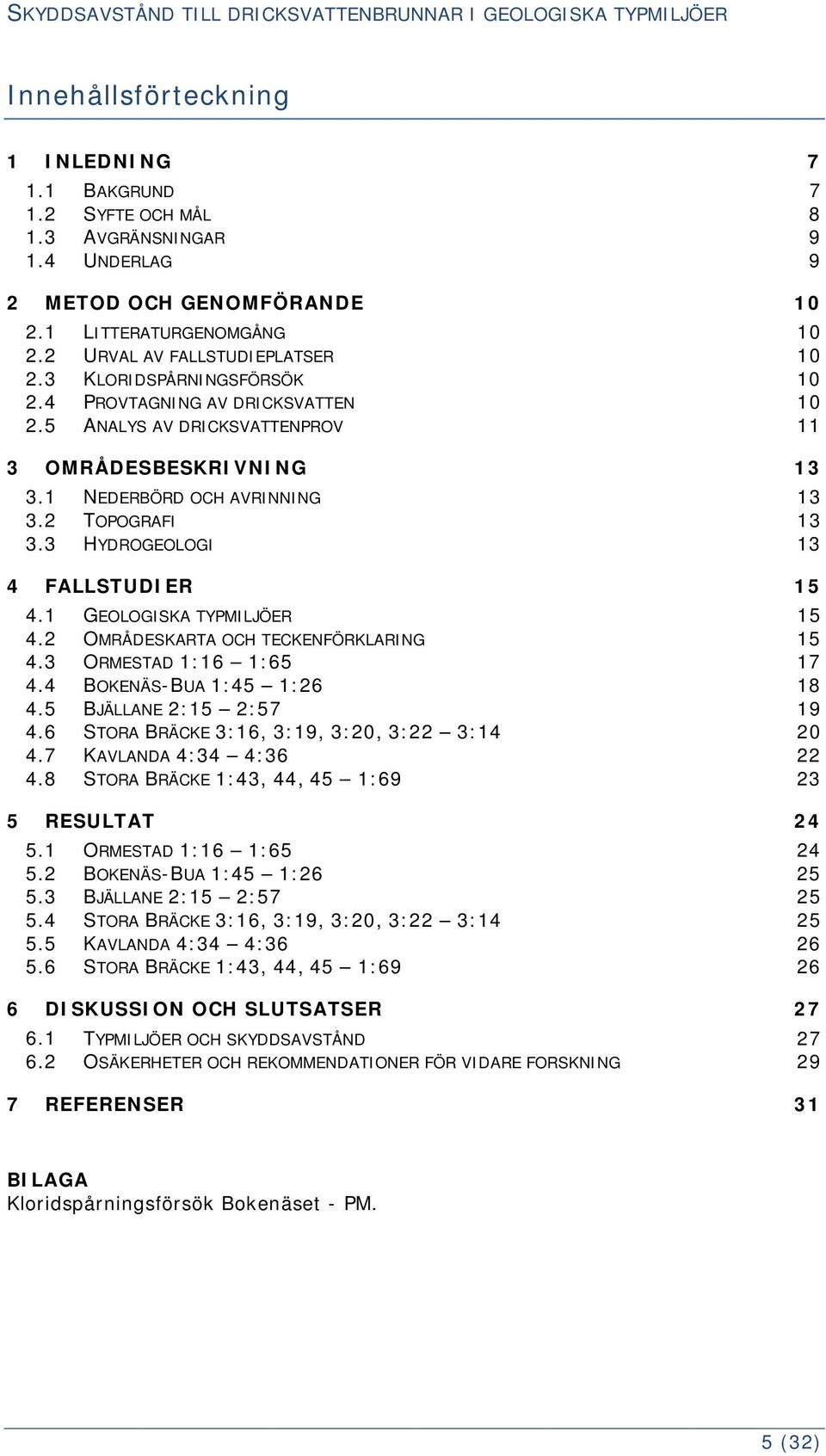 3 HYDROGEOLOGI 13 4 FALLSTUDIER 15 4.1 GEOLOGISKA TYPMILJÖER 15 4.2 OMRÅDESKARTA OCH TECKENFÖRKLARING 15 4.3 ORMESTAD 1:16 1:65 17 4.4 BOKENÄS-BUA 1:45 1:26 18 4.5 BJÄLLANE 2:15 2:57 19 4.