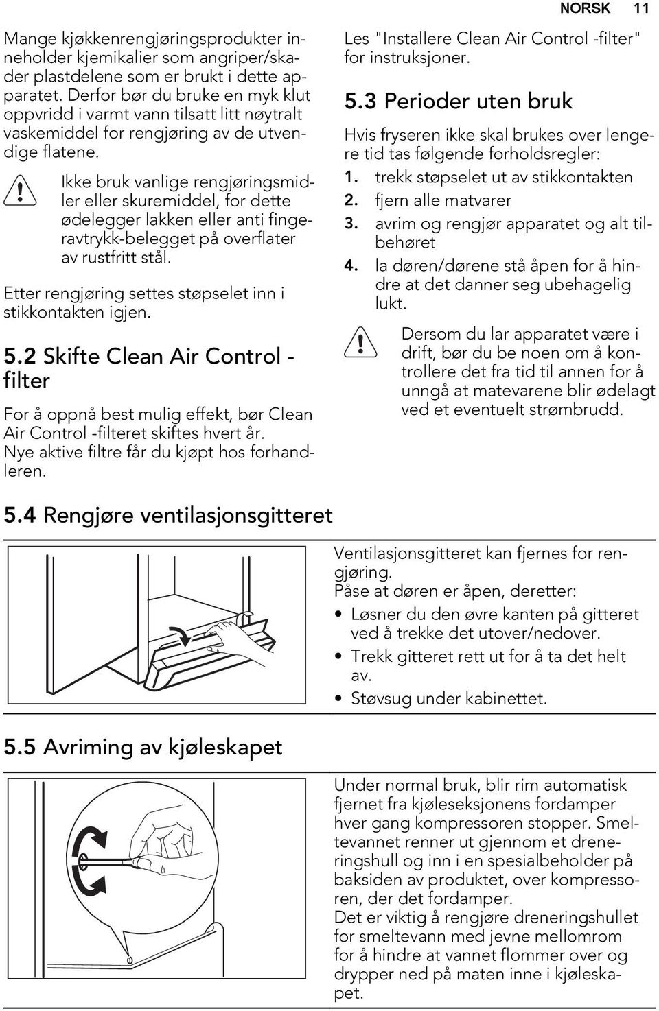 Ikke bruk vanlige rengjøringsmidler eller skuremiddel, for dette ødelegger lakken eller anti fingeravtrykk-belegget på overflater av rustfritt stål.