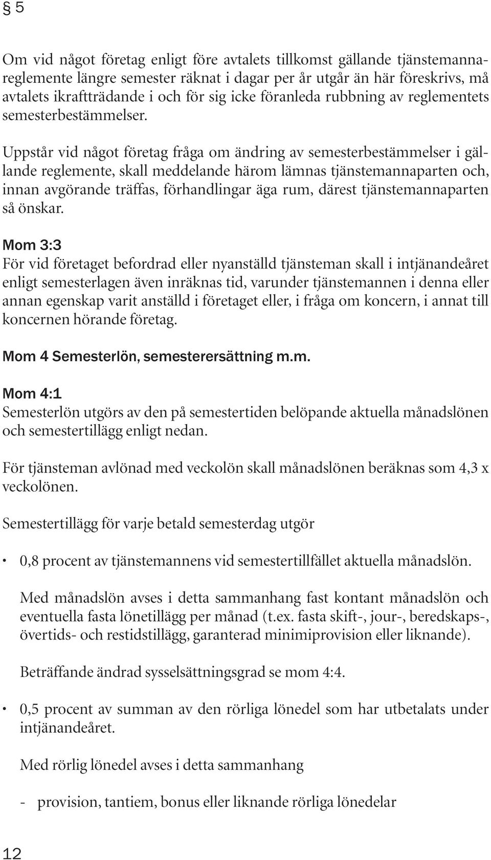 Uppstår vid något företag fråga om ändring av semesterbestämmelser i gällande reglemente, skall meddelande härom lämnas tjänstemannaparten och, innan avgörande träffas, förhandlingar äga rum, därest