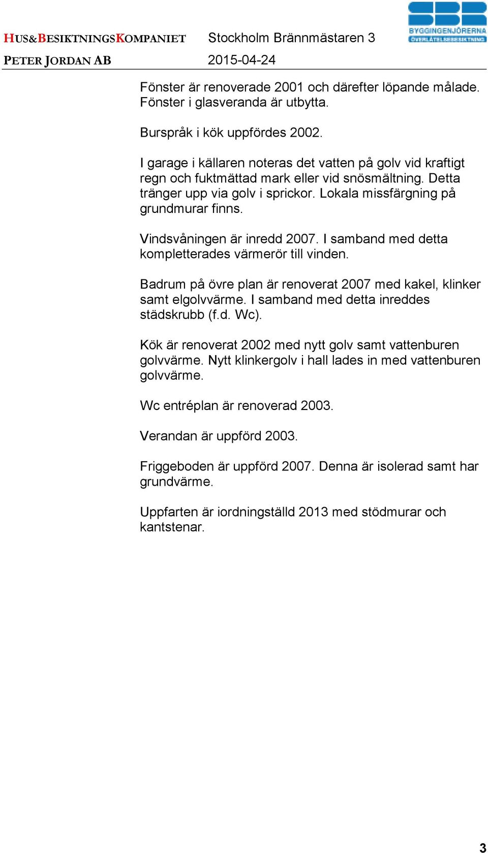 Vindsvåningen är inredd 2007. I samband med detta kompletterades värmerör till vinden. Badrum på övre plan är renoverat 2007 med kakel, klinker samt elgolvvärme.