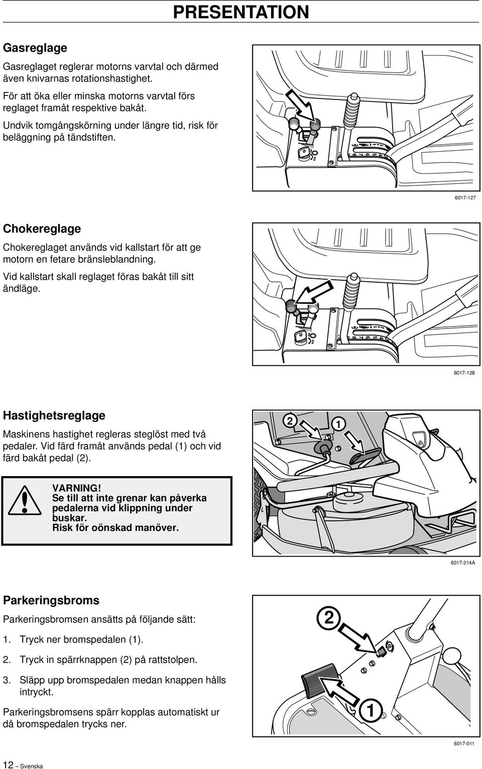 Vid kallstart skall reglaget föras bakåt till sitt ändläge. 6017-128 Hastighetsreglage Maskinens hastighet regleras steglöst med två pedaler.