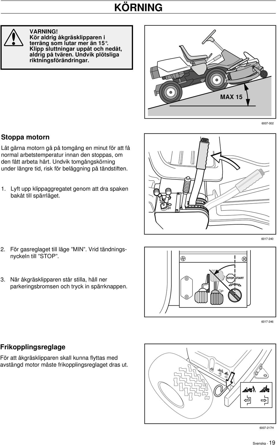 Undvik tomgångskörning under längre tid, risk för beläggning på tändstiften. 1. Lyft upp klippaggregatet genom att dra spaken bakåt till spärrläget. 6017-240 2. För gasreglaget till läge MIN.