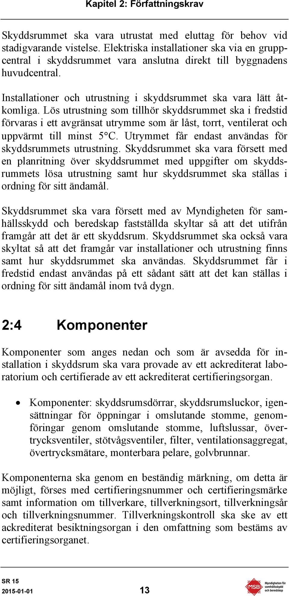 Lös utrustning som tillhör skyddsrummet ska i fredstid förvaras i ett avgränsat utrymme som är låst, torrt, ventilerat och uppvärmt till minst 5 C.