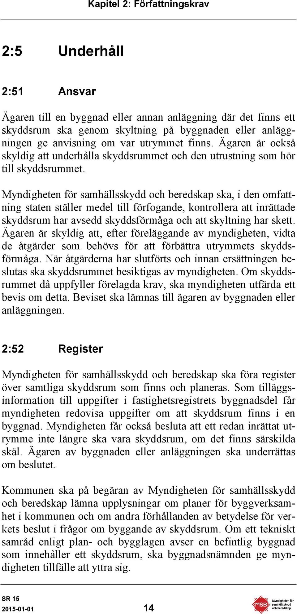 Myndigheten för samhällsskydd och beredskap ska, i den omfattning staten ställer medel till förfogande, kontrollera att inrättade skyddsrum har avsedd skyddsförmåga och att skyltning har skett.