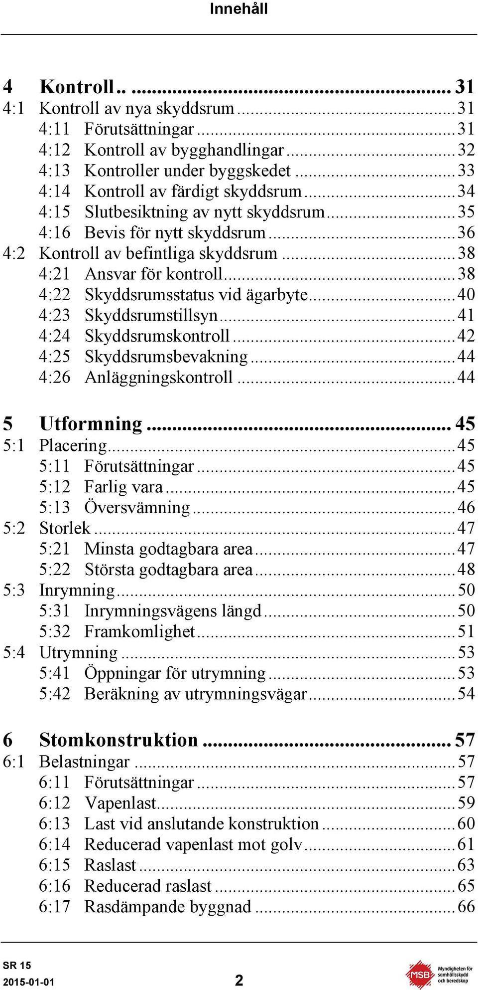 .. 38 4:22 Skyddsrumsstatus vid ägarbyte... 40 4:23 Skyddsrumstillsyn... 41 4:24 Skyddsrumskontroll... 42 4:25 Skyddsrumsbevakning... 44 4:26 Anläggningskontroll... 44 5 Utformning... 45 5:1 Placering.