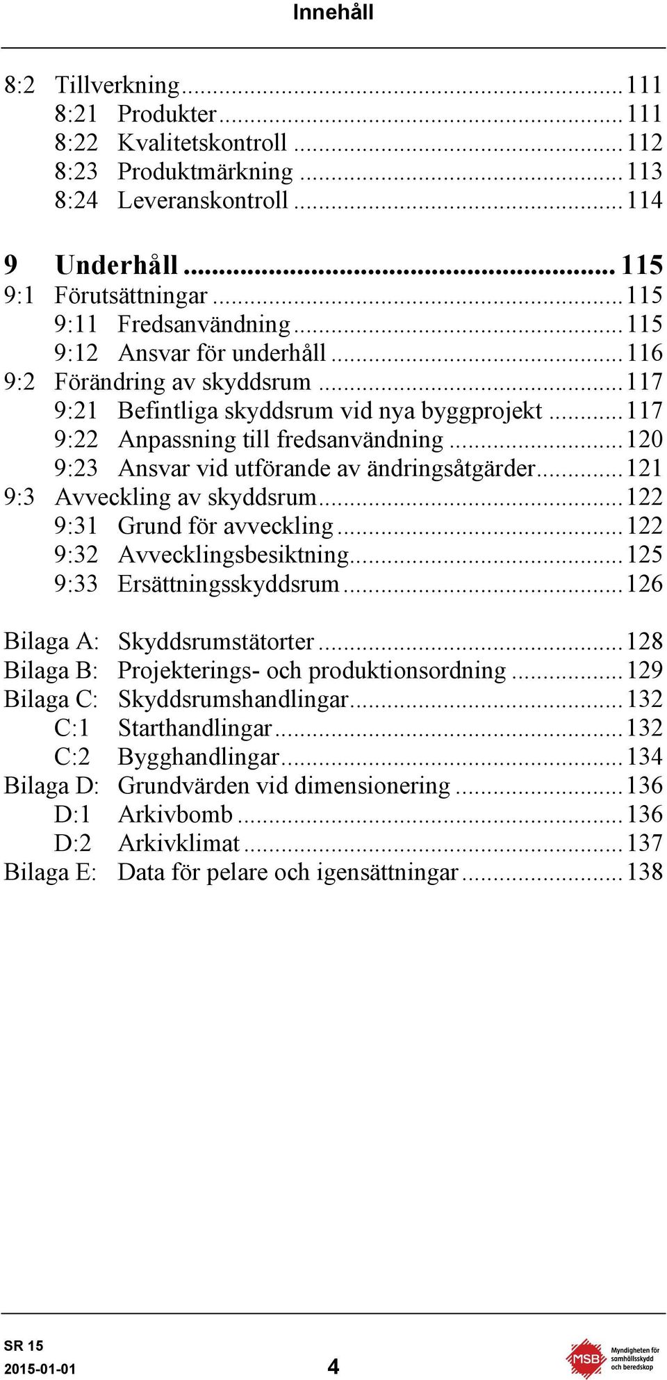 .. 120 9:23 Ansvar vid utförande av ändringsåtgärder... 121 9:3 Avveckling av skyddsrum... 122 9:31 Grund för avveckling... 122 9:32 Avvecklingsbesiktning... 125 9:33 Ersättningsskyddsrum.