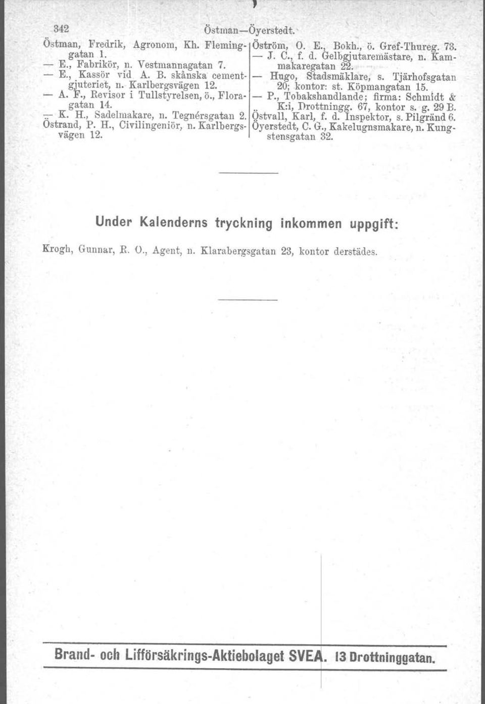 , Flora- - P., Tobakshandlande; firma: Schmidt & gatan 14... K:i, Drottningg. 67, kontor s. g. 29 B. 7."""" K. H., Sadelmakare, n. 'I'egnersgatan 2. Qstvall, Karl, f. d. Inspektor, s. Pilgränd 6.