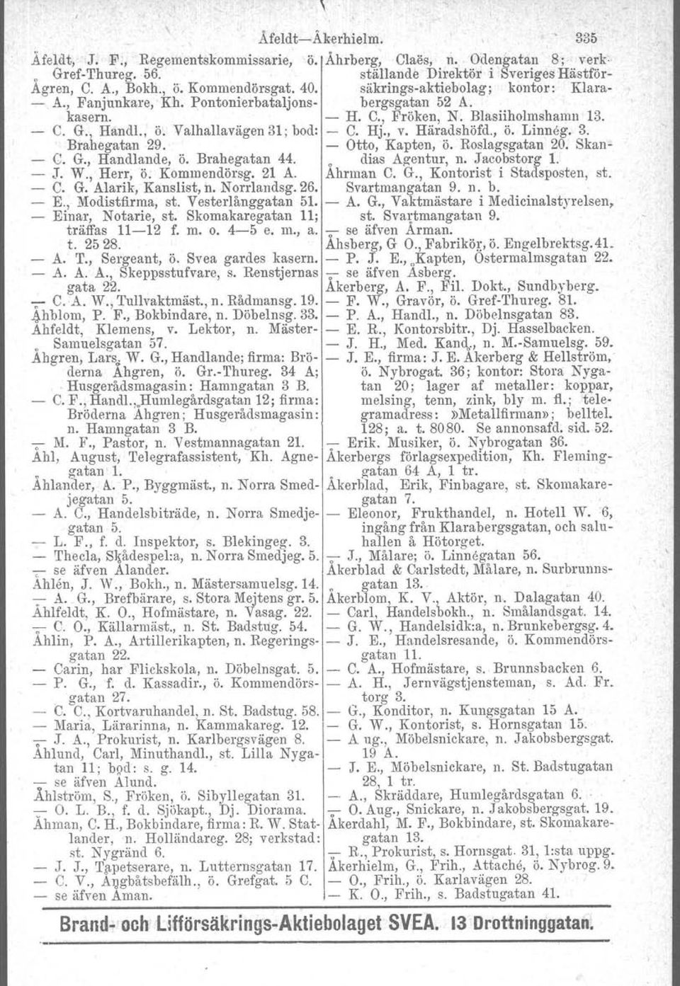 , v. Häradshöfd., ö. Linneg. 3. Bra egatan 29. - Otto, Kapten, ö. Roslagsgatan 20. Skan- - C. G., Handlande, ö. Brahegatan 44. o dias Agentur, n. Jacobstorg 1. - J. W., Herr, ö. Kommendörsg. 21 A.