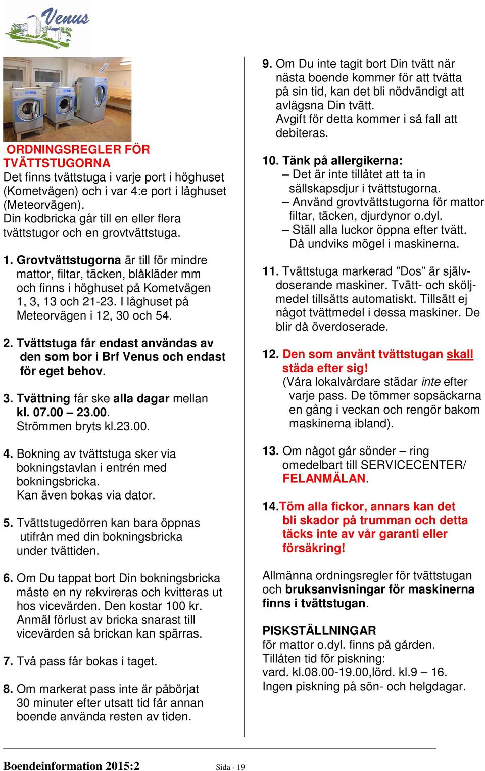 Grovtvättstugorna är till för mindre mattor, filtar, täcken, blåkläder mm och finns i höghuset på Kometvägen 1, 3, 13 och 21