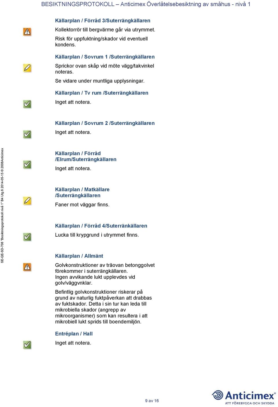 Källarplan / Tv rum /Suterrängkällaren Källarplan / Sovrum 2 /Suterrängkällaren Källarplan / Förråd /Elrum/Suterrängkällaren Källarplan / Matkällare /Suterrängkällaren Faner mot väggar finns.