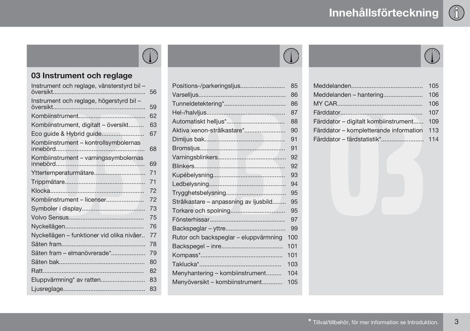 .. 71 Trippmätare... 71 Klocka... 72 Kombiinstrument licenser... 72 Symboler i display... 73 Volvo Sensus... 75 Nyckellägen... 76 Nyckellägen funktioner vid olika nivåer.. 77 Säten fram.