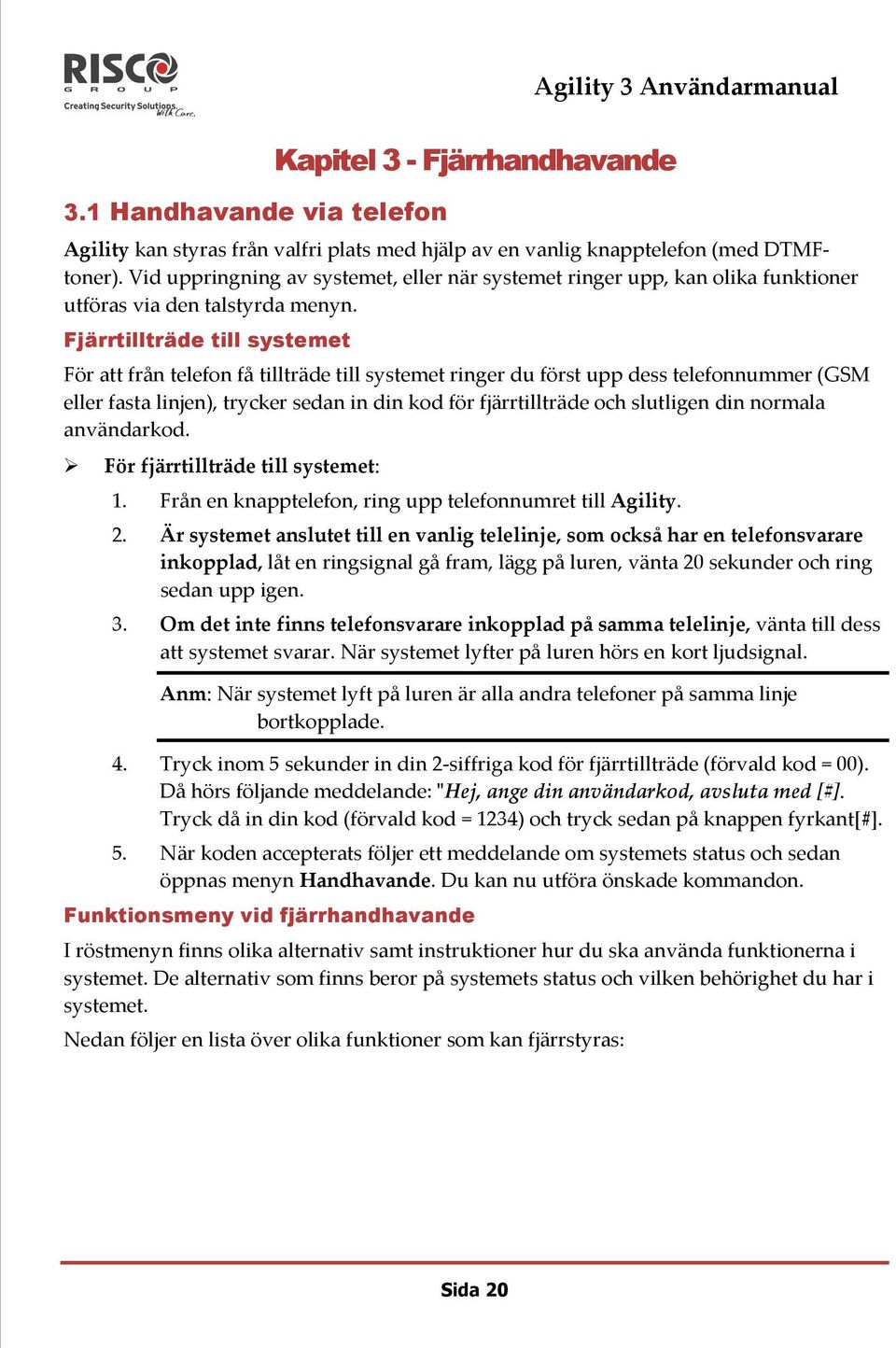 Fjärrtillträde till systemet För att från telefon få tillträde till systemet ringer du först upp dess telefonnummer (GSM eller fasta linjen), trycker sedan in din kod för fjärrtillträde och slutligen