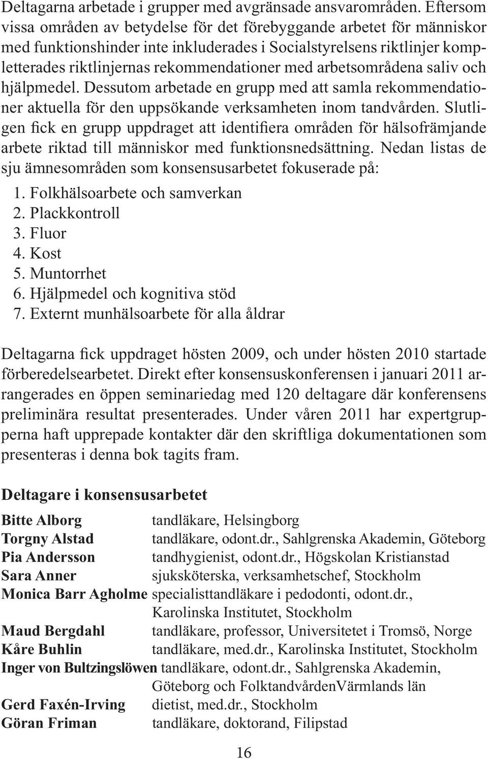 arbetsområdena saliv och hjälpmedel. Dessutom arbetade en grupp med att samla rekommendationer aktuella för den uppsökande verksamheten inom tandvården.