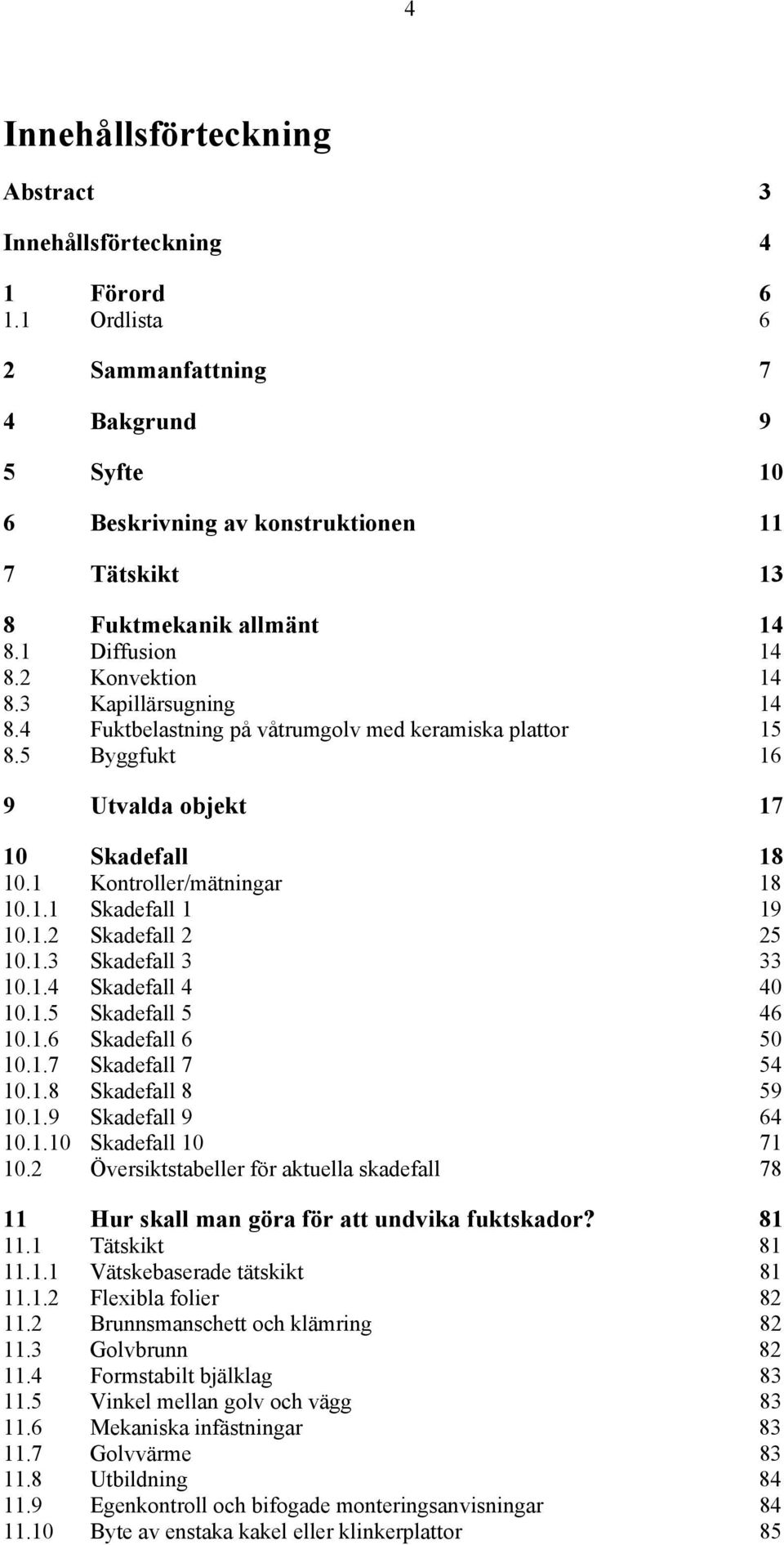 4 Fuktbelastning på våtrumgolv med keramiska plattor 15 8.5 Byggfukt 16 9 Utvalda objekt 17 10 Skadefall 18 10.1 Kontroller/mätningar 18 10.1.1 Skadefall 1 19 10.1.2 Skadefall 2 25 10.1.3 Skadefall 3 33 10.