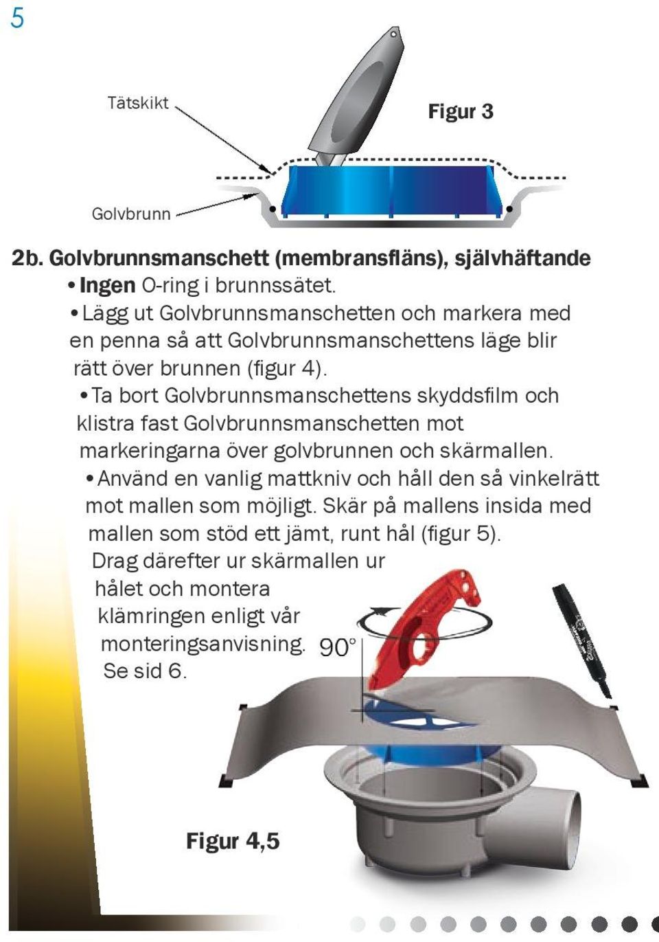 Ta bort Golvbrunnsmanschettens skyddsfilm och klistra fast Golvbrunnsmanschetten mot markeringarna över golvbrunnen och skärmallen.