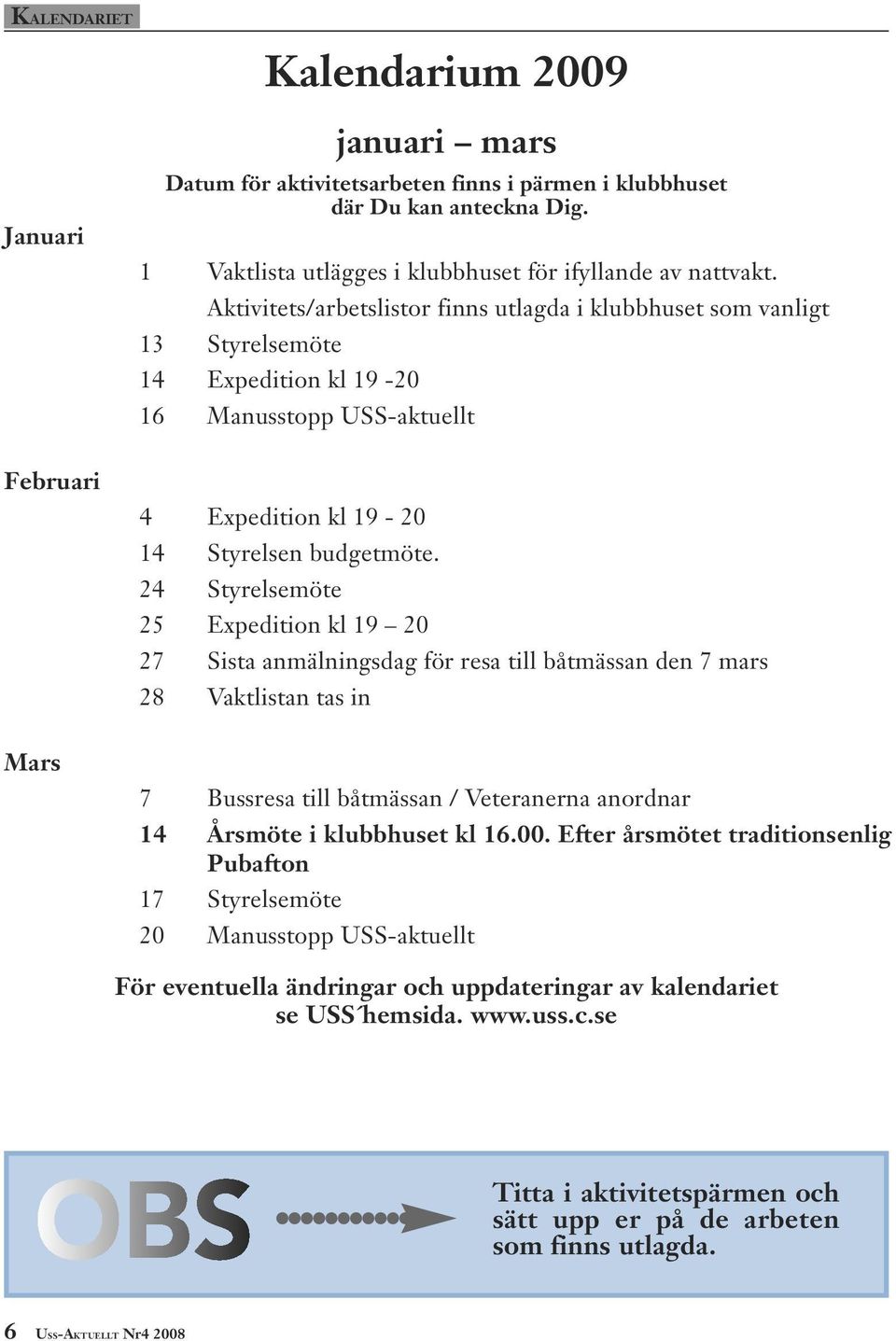 24 Styrelsemöte 25 Expedition kl 19 20 27 Sista anmälningsdag för resa till båtmässan den 7 mars 28 Vaktlistan tas in Mars 7 Bussresa till båtmässan / Veteranerna anordnar 14 Årsmöte i klubbhuset kl