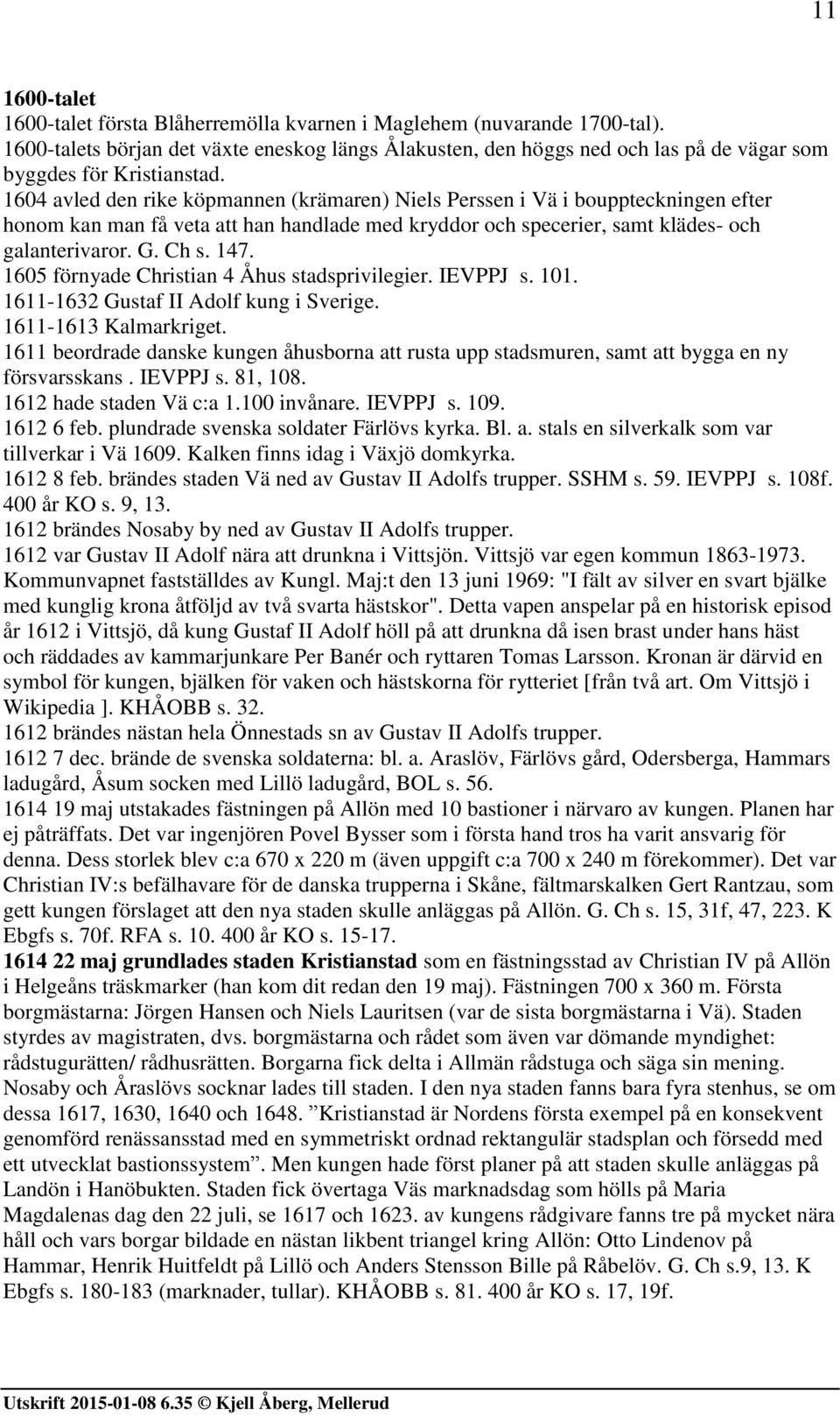 1604 avled den rike köpmannen (krämaren) Niels Perssen i Vä i bouppteckningen efter honom kan man få veta att han handlade med kryddor och specerier, samt klädes- och galanterivaror. G. Ch s. 147.