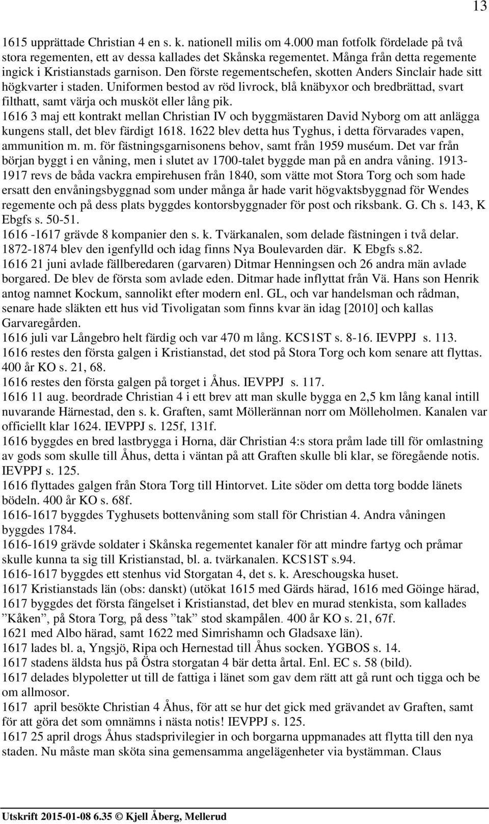 Uniformen bestod av röd livrock, blå knäbyxor och bredbrättad, svart filthatt, samt värja och musköt eller lång pik.