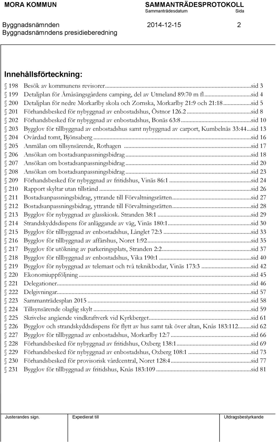 ..sid 10 203 Bygglov för tillbyggnad av enbostadshus samt nybyggnad av carport, Kumbelnäs 33:44...sid 13 204 Ovårdad tomt, Bjönsaberg...sid 16 205 Anmälan om tillsynsärende, Rothagen.