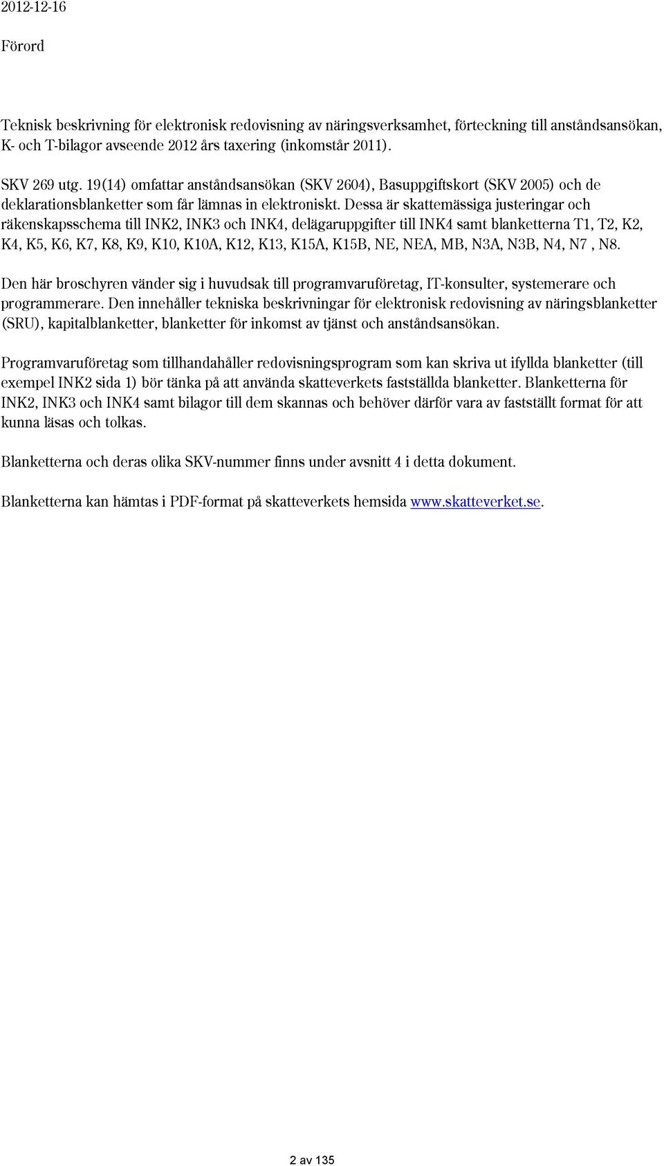 Dessa är skattemässiga justeringar och räkenskapsschema till IK2, IK3 och IK4, delägaruppgifter till IK4 samt blanketterna T1, T2, K2, K4, K5, K6, K7, K8, K9, K10, K10A, K12, K13, K15A, K15B, E, EA,