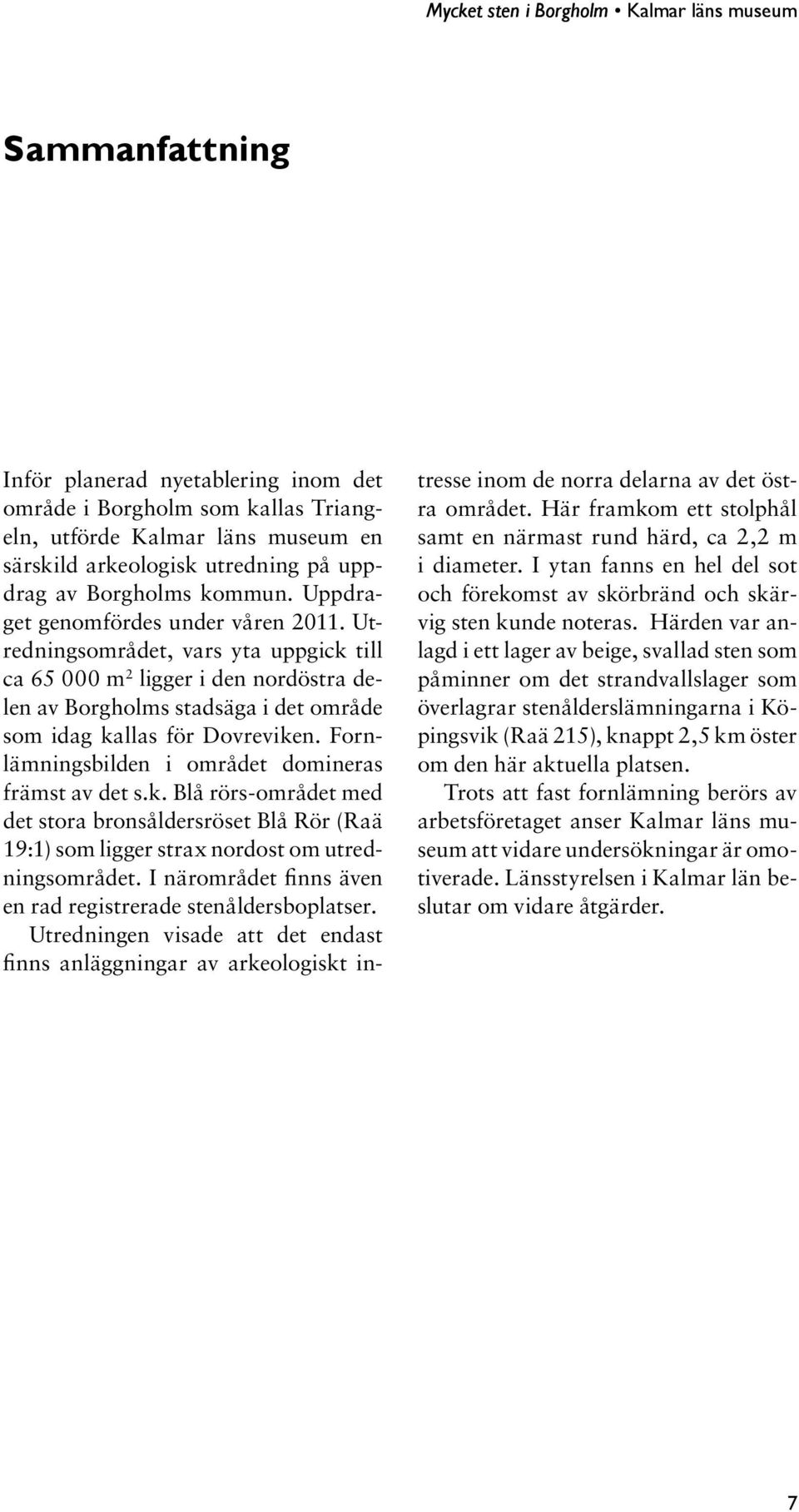 Fornlämningsbilden i området domineras främst av det s.k. Blå rörs-området med det stora bronsåldersröset Blå Rör (Raä 19:1) som ligger strax nordost om utredningsområdet.