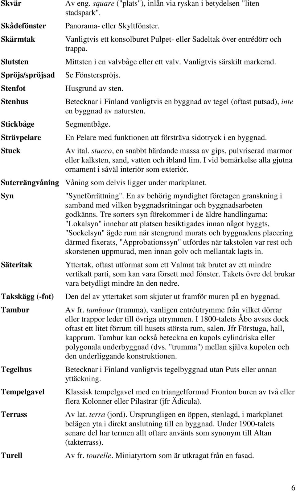 Husgrund av sten. Betecknar i Finland vanligtvis en byggnad av tegel (oftast putsad), inte en byggnad av natursten. Segmentbåge. En Pelare med funktionen att försträva sidotryck i en byggnad. Av ital.