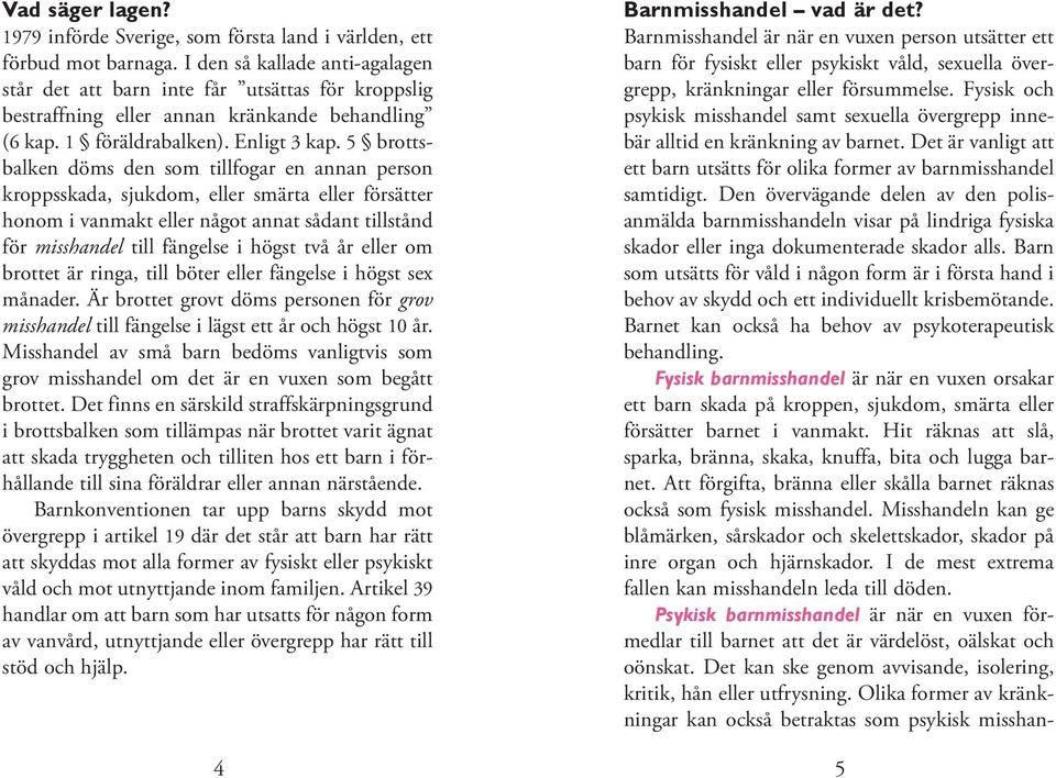 5 brottsbalken döms den som tillfogar en annan person kroppsskada, sjukdom, eller smärta eller försätter honom i vanmakt eller något annat sådant tillstånd för misshandel till fängelse i högst två år