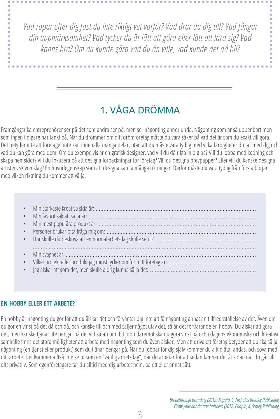 Någonting som är så uppenbart men som ingen tidigare har tänkt på. När du drömmer om ditt drömföretag måste du vara säker på vad det är som du exakt vill göra.