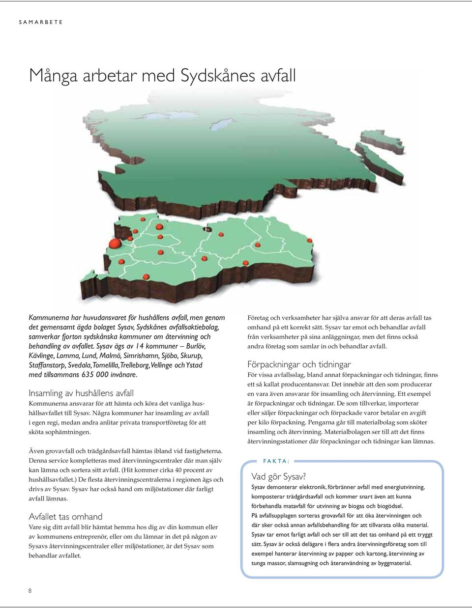 Sysav ägs av 14 kommuner Burlöv, Kävlinge, Lomma, Lund, Malmö, Simrishamn, Sjöbo, Skurup, Staffanstorp, Svedala, Tomelilla, Trelleborg, Vellinge och Ystad med tillsammans 635 000 invånare.