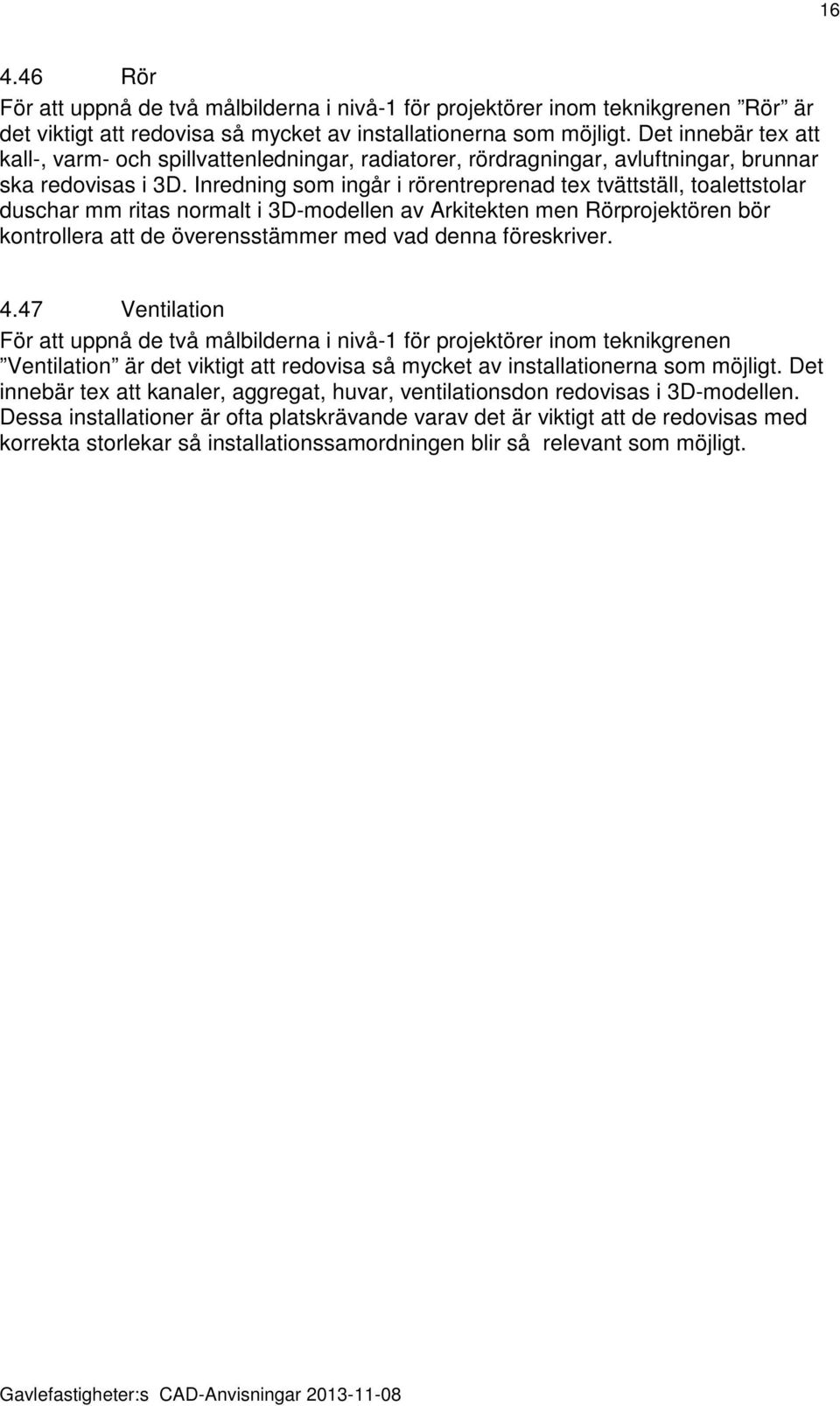 Inredning som ingår i rörentreprenad tex tvättställ, toalettstolar duschar mm ritas normalt i 3D-modellen av Arkitekten men Rörprojektören bör kontrollera att de överensstämmer med vad denna